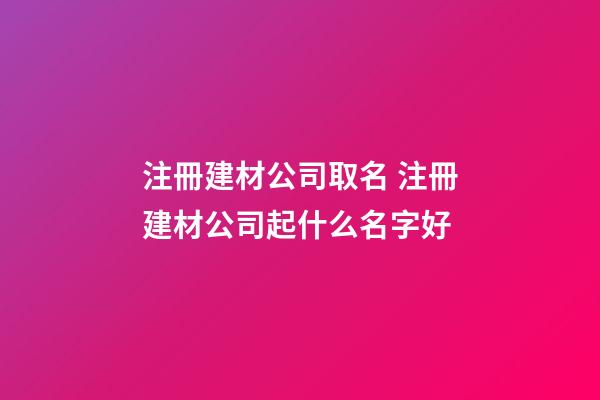 注冊建材公司取名 注冊建材公司起什么名字好-第1張-公司起名-玄機派